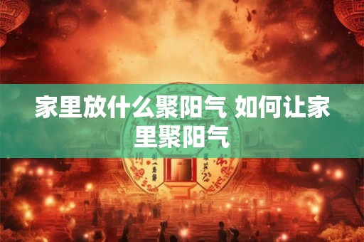 家里放什么聚阳气 如何让家里聚阳气
