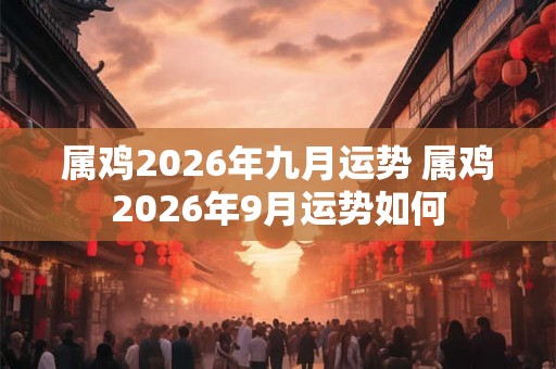 属鸡2026年九月运势 属鸡2026年9月运势如何