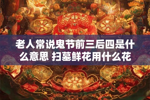 老人常说鬼节前三后四是什么意思 扫墓鲜花用什么花 老人常说鬼节前三后四是什么意思 扫墓鲜花用什么花