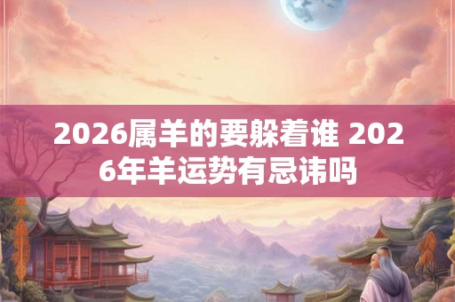 2026属羊的要躲着谁 2026年羊运势有忌讳吗
