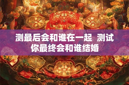 测最后会和谁在一起  测试你最终会和谁结婚