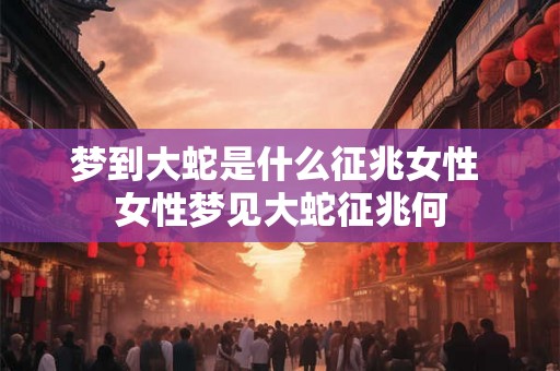 梦到大蛇是什么征兆女性 女性梦见大蛇征兆何