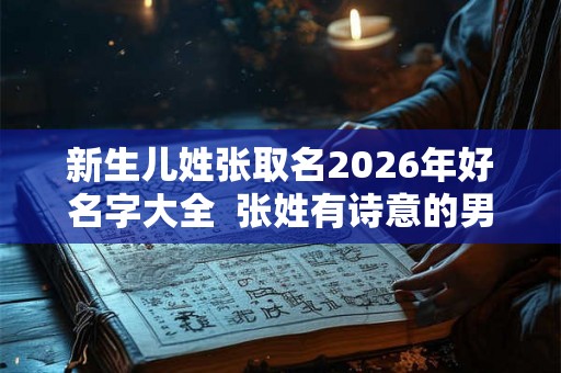 新生儿姓张取名2026年好名字大全  张姓有诗意的男孩名字