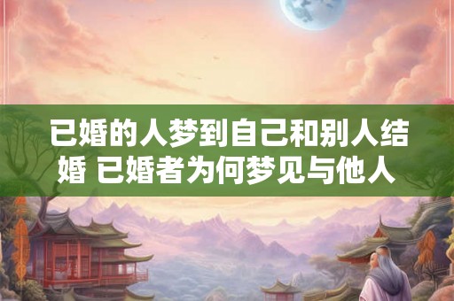 已婚的人梦到自己和别人结婚 已婚者为何梦见与他人结婚
