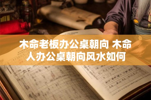 木命老板办公桌朝向 木命人办公桌朝向风水如何