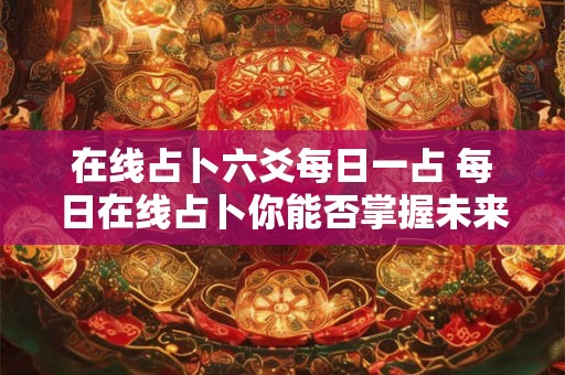在线占卜六爻每日一占 每日在线占卜你能否掌握未来