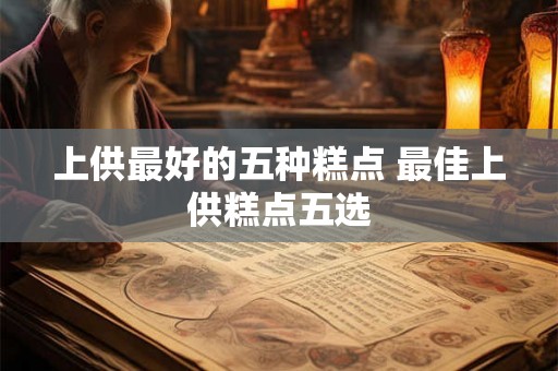上供最好的五种糕点 最佳上供糕点五选