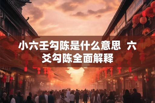 小六壬勾陈是什么意思 六爻勾陈全面解释 小六壬勾陈是什么意思 六爻勾陈全面解释