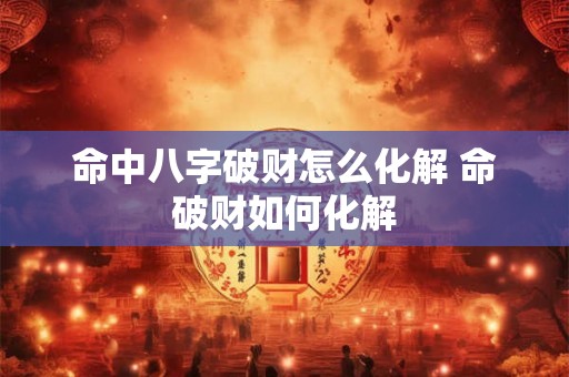 命中八字破财怎么化解 命破财如何化解