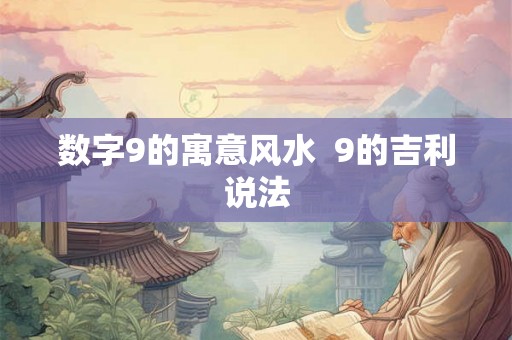 数字9的寓意风水 9的吉利说法 数字9的寓意风水 9的吉利说法