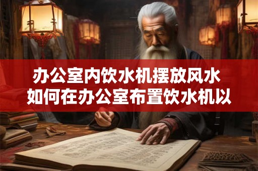 办公室内饮水机摆放风水 如何在办公室布置饮水机以符合风水