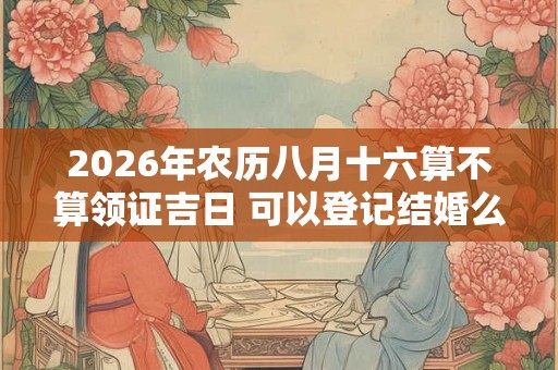 2026年农历八月十六算不算领证吉日 可以登记结婚么