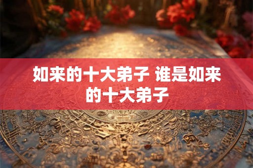 如来的十大弟子 谁是如来的十大弟子