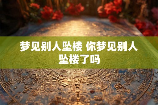 梦见别人坠楼 你梦见别人坠楼了吗