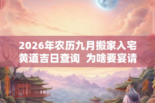2026年农历九月搬家入宅黄道吉日查询  为啥要宴请