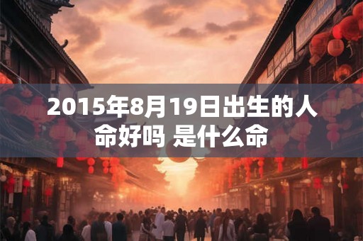 2015年8月19日出生的人命好吗 是什么命