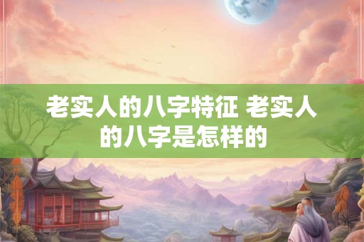 老实人的八字特征 老实人的八字是怎样的 老实人的八字特征 老实人的八字是怎样的
