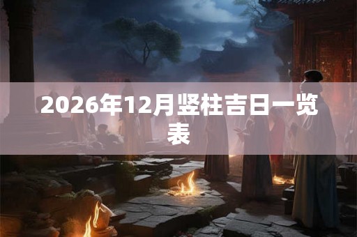 2026年12月竖柱吉日一览表 2026年12月竖柱吉日一览表