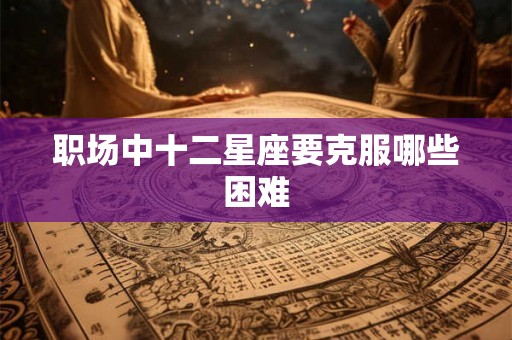 职场中十二星座要克服哪些困难