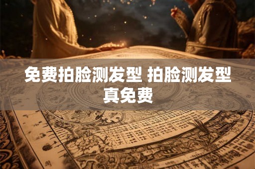 免费拍脸测发型 拍脸测发型真免费 免费拍脸测发型 拍脸测发型真免费