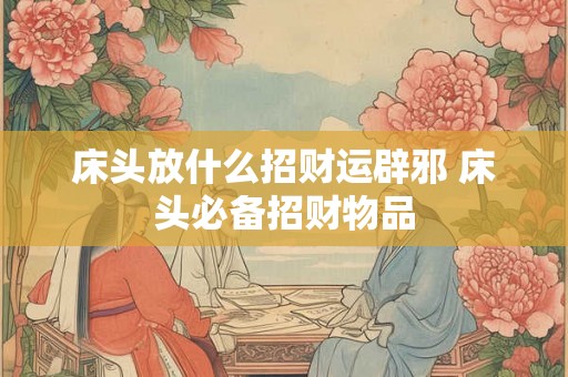 床头放什么招财运辟邪 床头必备招财物品