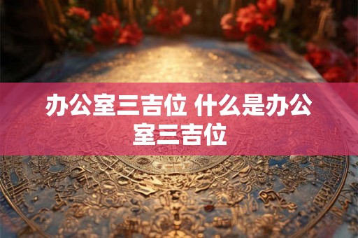 办公室三吉位 什么是办公室三吉位