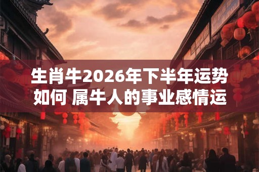 生肖牛2026年下半年运势如何 属牛人的事业感情运程