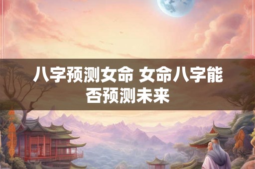 八字预测女命 女命八字能否预测未来