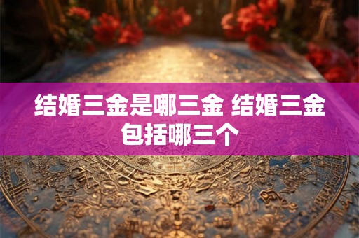 结婚三金是哪三金 结婚三金包括哪三个