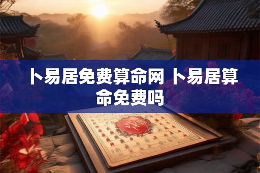 卜易居免费算命网 卜易居算命免费吗 卜易居免费算命网 卜易居算命免费吗