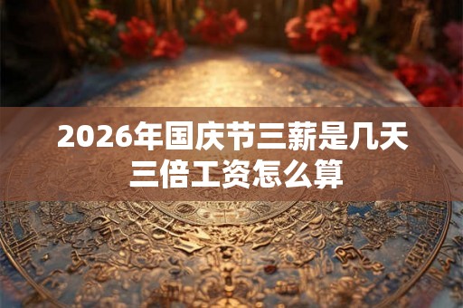 2026年国庆节三薪是几天 三倍工资怎么算