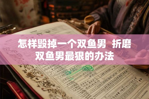 怎样毁掉一个双鱼男  折磨双鱼男最狠的办法