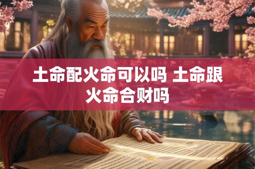 土命配火命可以吗 土命跟火命合财吗