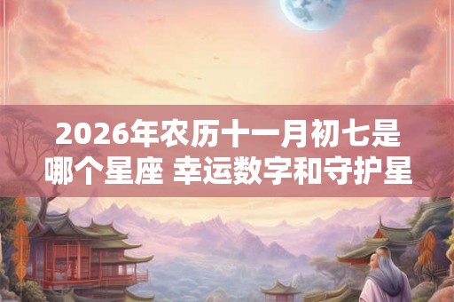2026年农历十一月初七是哪个星座 幸运数字和守护星是什么