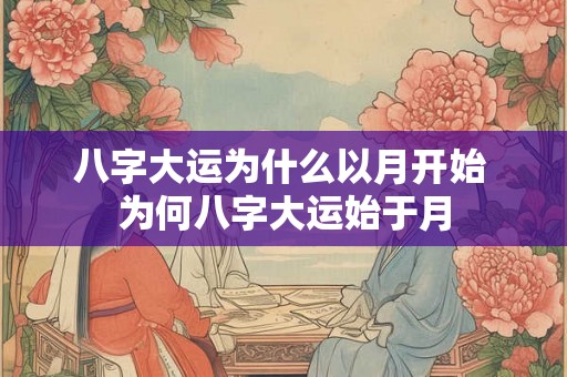 八字大运为什么以月开始 为何八字大运始于月