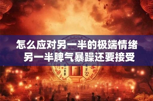 怎么应对另一半的极端情绪  另一半脾气暴躁还要接受吗