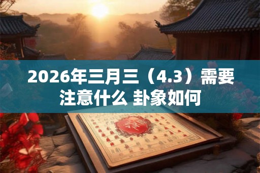 2026年三月三（4.3）需要注意什么 卦象如何