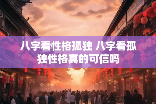 八字看性格孤独 八字看孤独性格真的可信吗