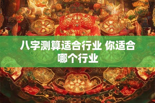 八字测算适合行业 你适合哪个行业