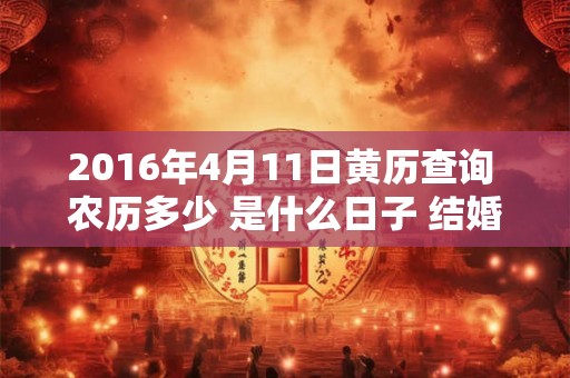 2016年4月11日黄历查询 农历多少 是什么日子 结婚吉时 2016年4月11日黄历查询 农历多少 是什么日子 结婚吉时