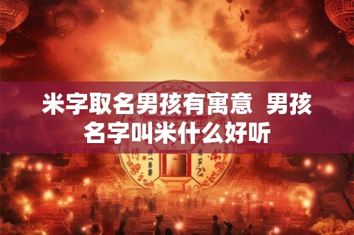 米字取名男孩有寓意  男孩名字叫米什么好听