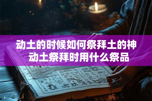 动土的时候如何祭拜土的神  动土祭拜时用什么祭品