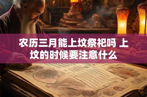 农历三月能上坟祭祀吗 上坟的时候要注意什么
