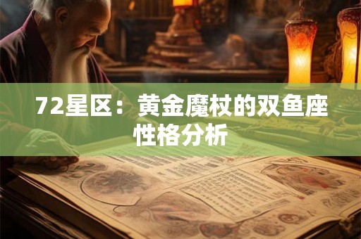 72星区:黄金魔杖的双鱼座性格分析 72星区:黄金魔杖的双鱼座性格分析