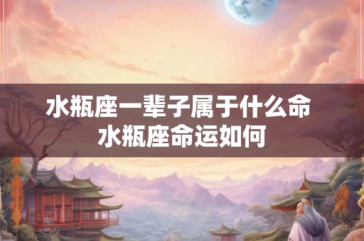 水瓶座一辈子属于什么命 水瓶座命运如何