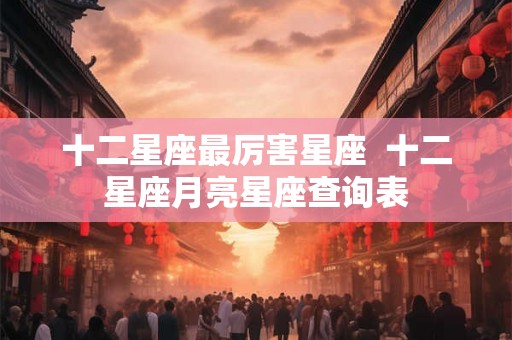 十二星座最厉害星座  十二星座月亮星座查询表