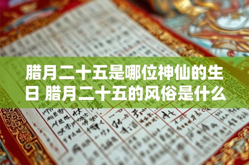 腊月二十五是哪位神仙的生日 腊月二十五的风俗是什么 腊月二十五是哪位神仙的生日 腊月二十五的风俗是什么