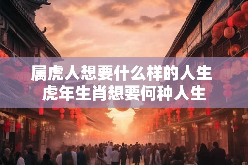 属虎人想要什么样的人生 虎年生肖想要何种人生