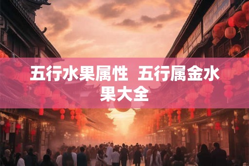 五行水果属性 五行属金水果大全 五行水果属性 五行属金水果大全