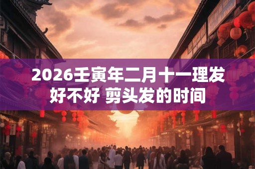 2026壬寅年二月十一理发好不好 剪头发的时间